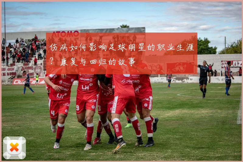 伤病如何影响足球明星的职业生涯?康复与回归的故事
