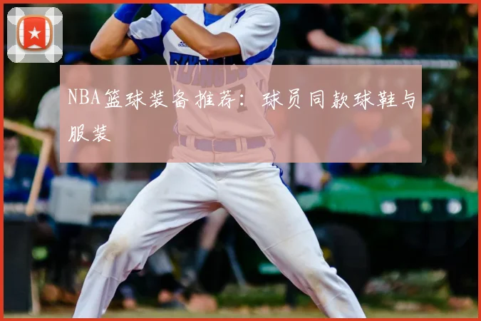NBA篮球装备推荐:球员同款球鞋与服装