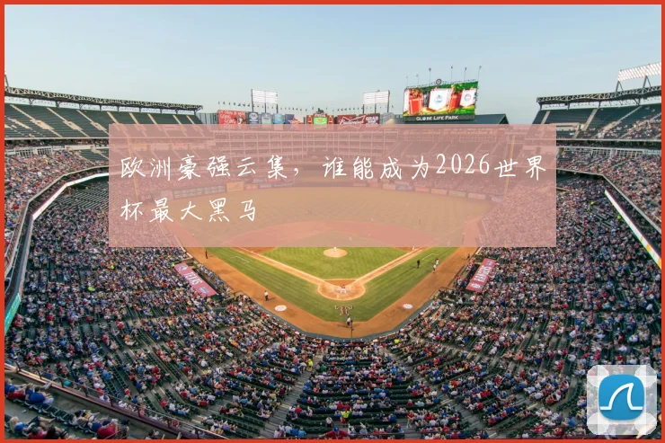 欧洲豪强云集,谁能成为2026世界杯最大黑马