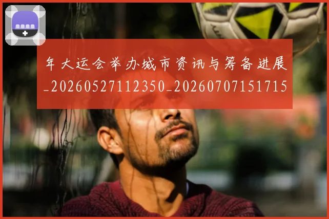 年大运会举办城市资讯与筹备进展_20260527112350_20260707151715