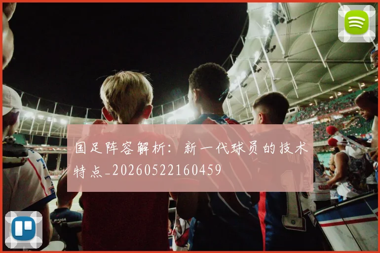 国足阵容解析:新一代球员的技术特点_20260522160459