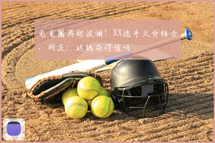 电竞圈再起波澜!XX选手天价转会,网友:这钱花得值吗