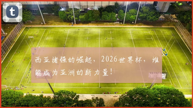 西亚诸强的崛起,2026世界杯,谁能成为亚洲的新力量!
