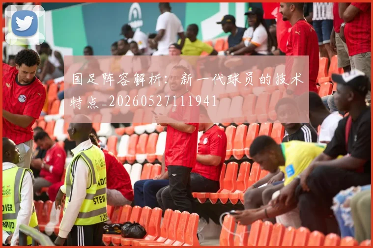 国足阵容解析：新一代球员的技术特点_20260527111941