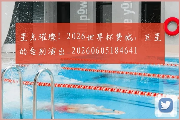 星光璀璨！2026世界杯费城，巨星的告别演出_20260605184641