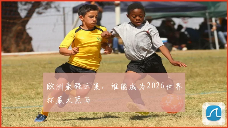 欧洲豪强云集,谁能成为2026世界杯最大黑马