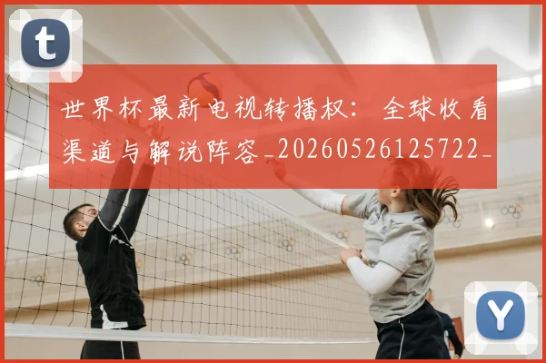 世界杯最新电视转播权:全球收看渠道与解说阵容_20260526125722_20260703203556