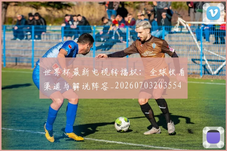 世界杯最新电视转播权：全球收看渠道与解说阵容_20260703203554