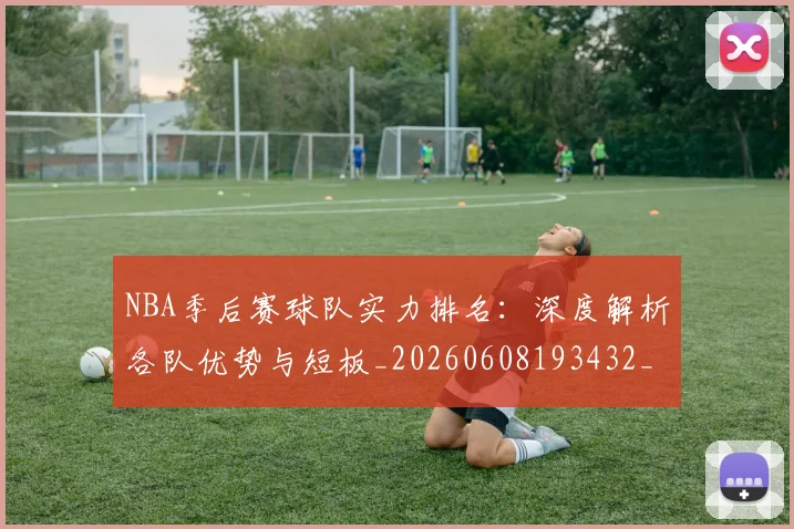 NBA季后赛球队实力排名：深度解析各队优势与短板_20260608193432_20260702164556