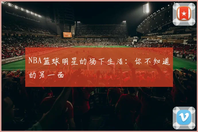 NBA篮球明星的场下生活：你不知道的另一面