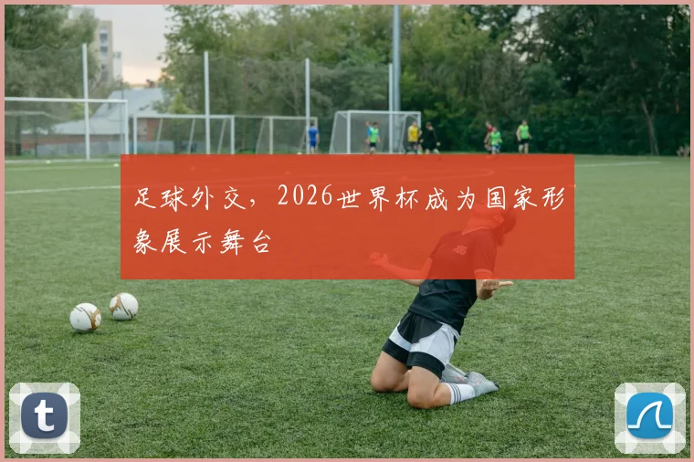 足球外交,2026世界杯成为国家形象展示舞台
