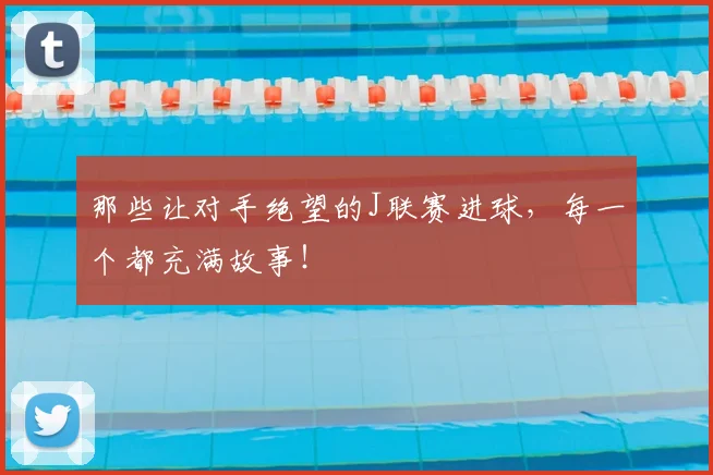 那些让对手绝望的J联赛进球,每一个都充满故事!