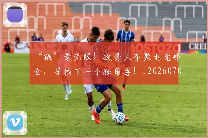 “钱”景无限!投资人齐聚电竞峰会,寻找下一个独角兽!_20260702173054