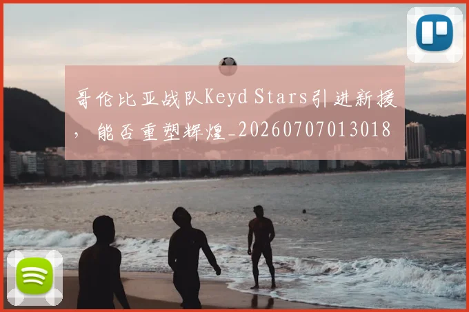 哥伦比亚战队Keyd Stars引进新援，能否重塑辉煌_20260707013018