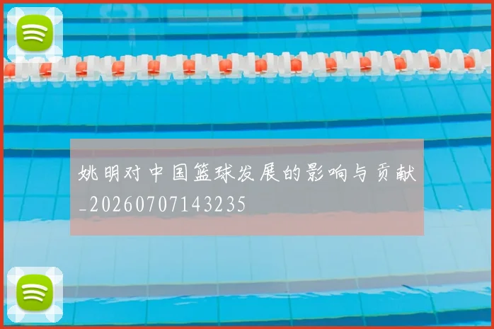 姚明对中国篮球发展的影响与贡献_20260707143235