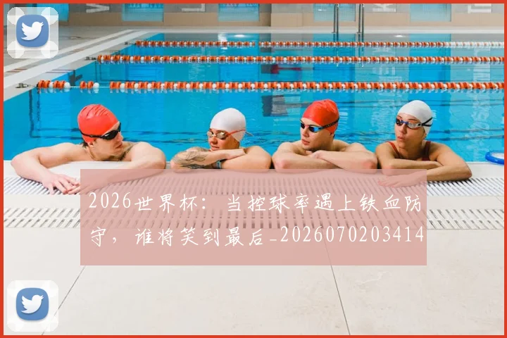 2026世界杯:当控球率遇上铁血防守,谁将笑到最后_20260702034142