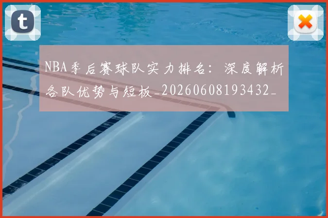 NBA季后赛球队实力排名：深度解析各队优势与短板_20260608193432_20260702164556