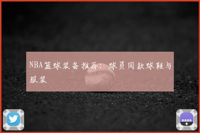 NBA篮球装备推荐:球员同款球鞋与服装
