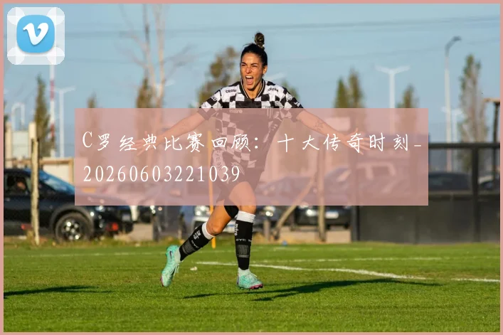 C罗经典比赛回顾：十大传奇时刻_20260603221039