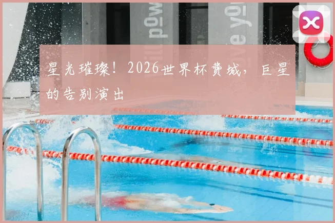 星光璀璨!2026世界杯费城,巨星的告别演出