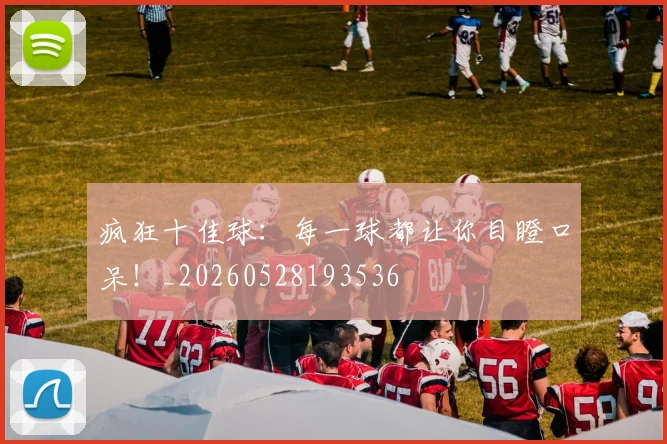 疯狂十佳球:每一球都让你目瞪口呆!_20260528193536