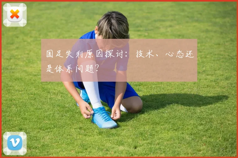 国足失利原因探讨：技术、心态还是体系问题？