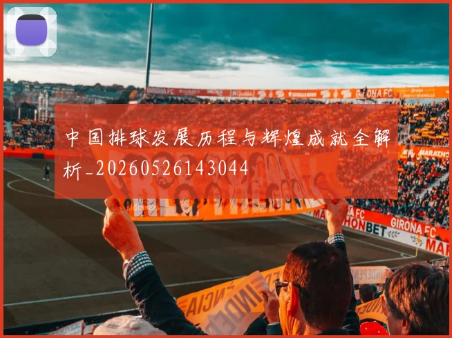中国排球发展历程与辉煌成就全解析_20260526143044