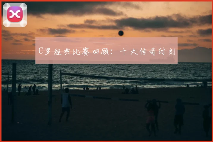 C罗经典比赛回顾：十大传奇时刻