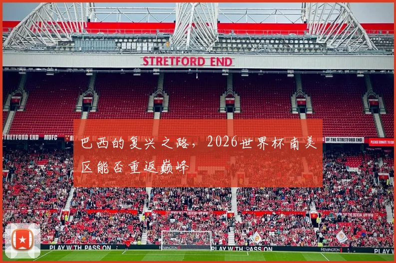 巴西的复兴之路,2026世界杯南美区能否重返巅峰