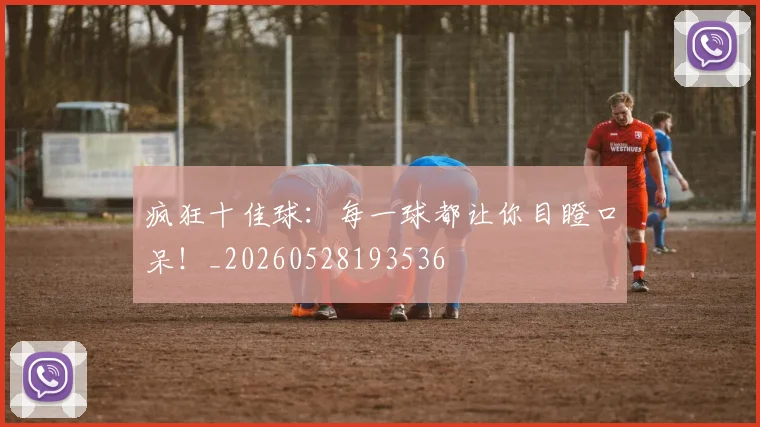 疯狂十佳球：每一球都让你目瞪口呆！_20260528193536