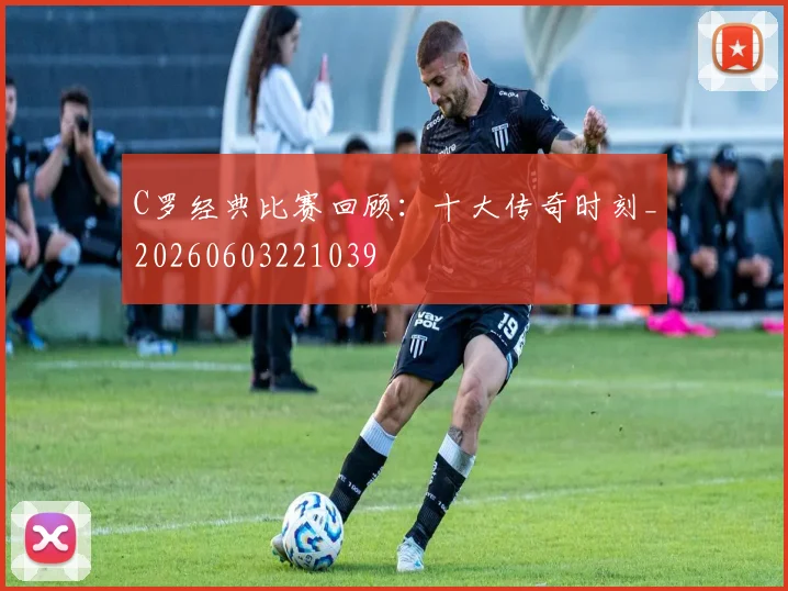 C罗经典比赛回顾:十大传奇时刻_20260603221039