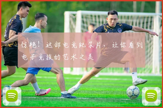 惊艳！这部电竞纪录片，让你看到电子竞技的艺术之美