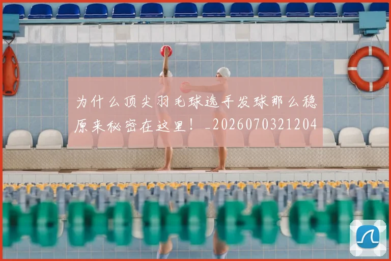 为什么顶尖羽毛球选手发球那么稳原来秘密在这里！_20260703212049