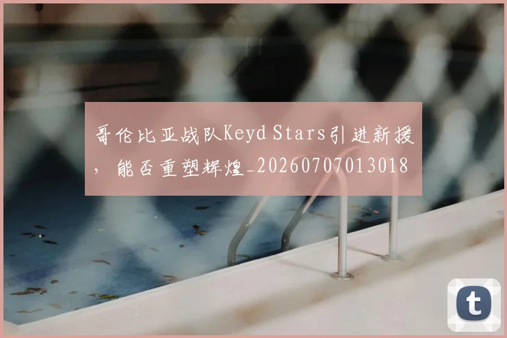 哥伦比亚战队Keyd Stars引进新援，能否重塑辉煌_20260707013018