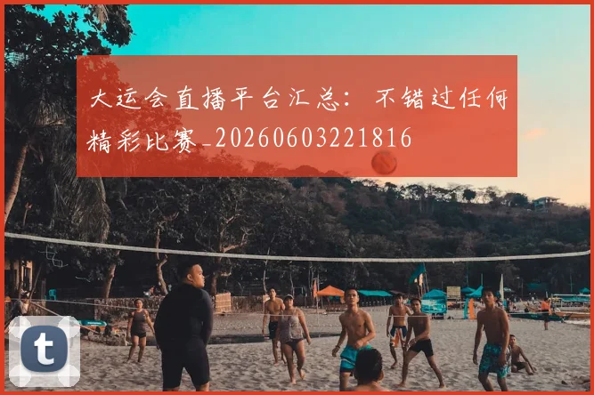 大运会直播平台汇总:不错过任何精彩比赛_20260603221816