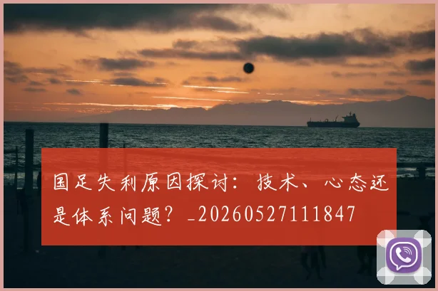 国足失利原因探讨:技术、心态还是体系问题?_20260527111847