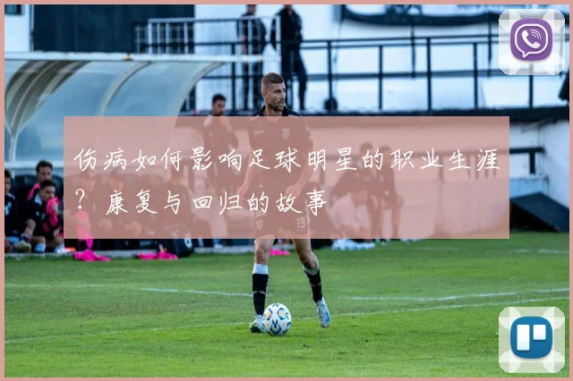 伤病如何影响足球明星的职业生涯?康复与回归的故事