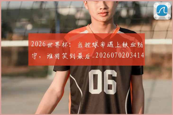 2026世界杯：当控球率遇上铁血防守，谁将笑到最后_20260702034142