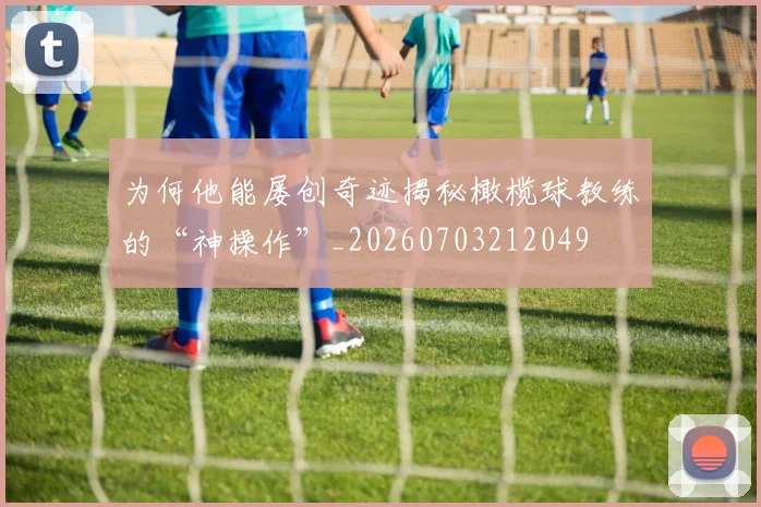 为何他能屡创奇迹揭秘橄榄球教练的“神操作”_20260703212049