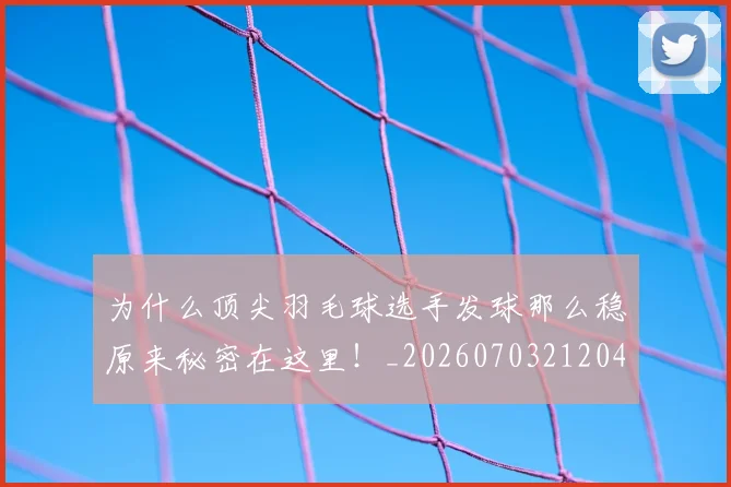 为什么顶尖羽毛球选手发球那么稳原来秘密在这里！_20260703212049