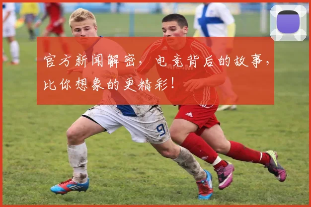 官方新闻解密,电竞背后的故事,比你想象的更精彩!